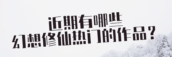 近期有哪些玄幻和幻想修仙热门的作品？